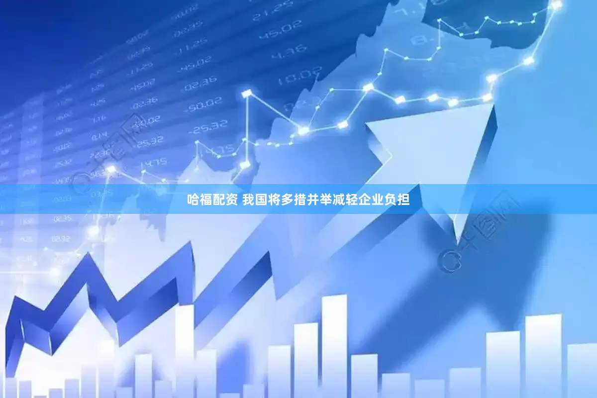 哈福配资 我国将多措并举减轻企业负担