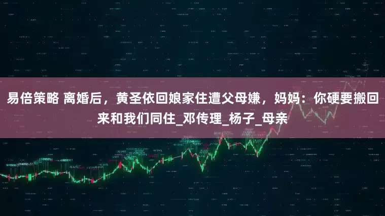易倍策略 离婚后，黄圣依回娘家住遭父母嫌，妈妈：你硬要搬回来和我们同住_邓传理_杨子_母亲