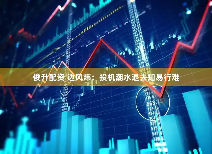 俊升配资 边风炜：投机潮水退去知易行难