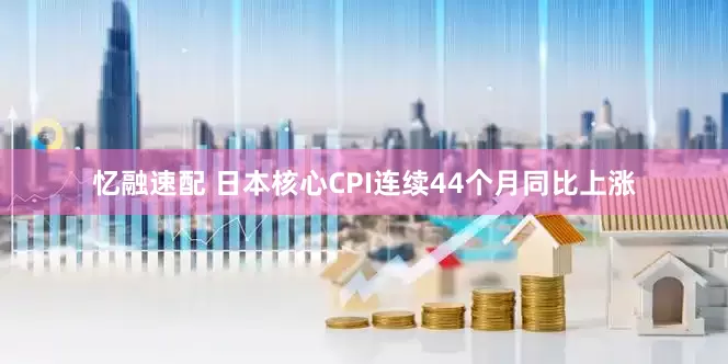 忆融速配 日本核心CPI连续44个月同比上涨