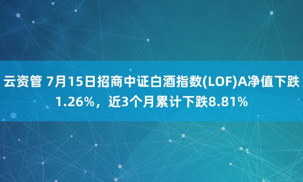云资管 7月15日招商中证白酒指数(LOF)A净值下跌1.26%，近3个月累计下跌8.81%