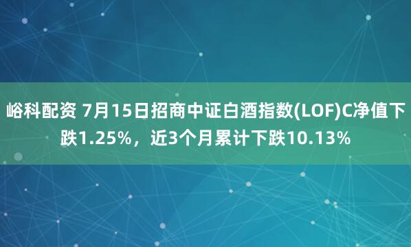 峪科配资 7月15日招商中证白酒指数(LOF)C净值下跌1.25%，近3个月累计下跌10.13%