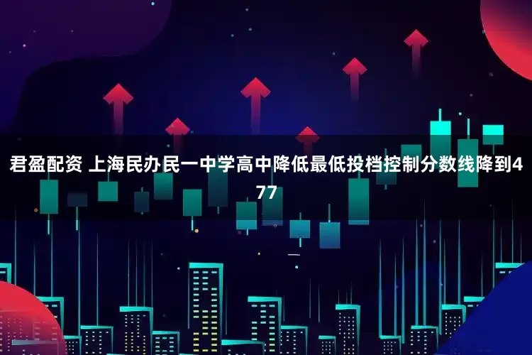 君盈配资 上海民办民一中学高中降低最低投档控制分数线降到477
