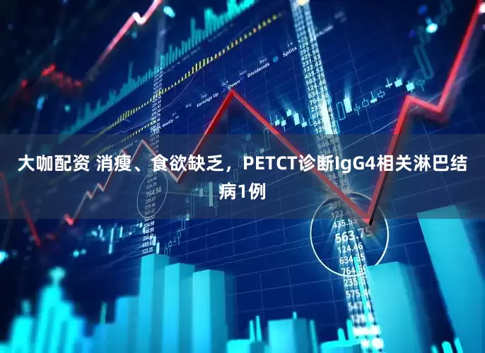 大咖配资 消瘦、食欲缺乏，PETCT诊断IgG4相关淋巴结病1例