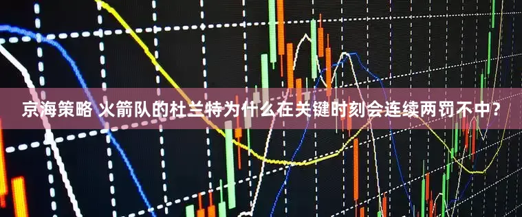 京海策略 火箭队的杜兰特为什么在关键时刻会连续两罚不中？