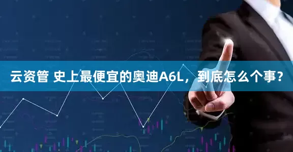云资管 史上最便宜的奥迪A6L，到底怎么个事？