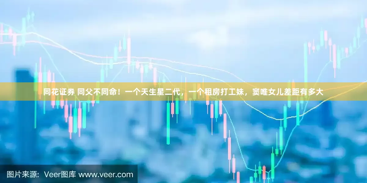同花证券 同父不同命！一个天生星二代，一个租房打工妹，窦唯女儿差距有多大