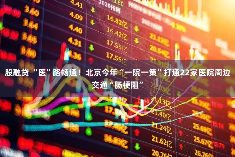 股融贷 “医”路畅通！北京今年“一院一策”打通22家医院周边交通“肠梗阻”