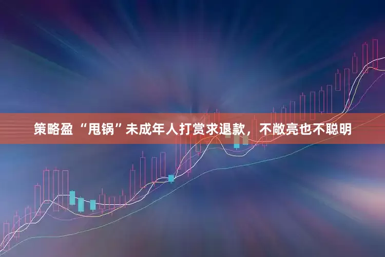策略盈 “甩锅”未成年人打赏求退款，不敞亮也不聪明