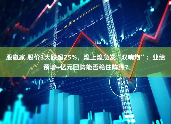 股赢家 股价3天跌超25%，煌上煌急发“双响炮”：业绩预增+亿元回购能否稳住阵脚？